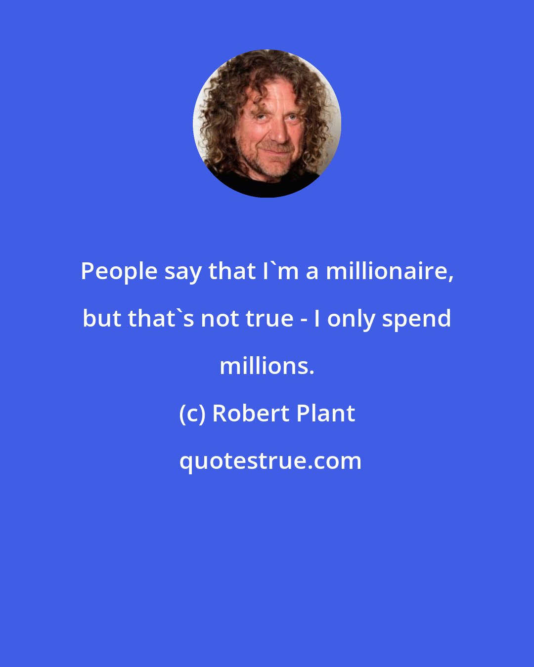 Robert Plant: People say that I'm a millionaire, but that's not true - I only spend millions.