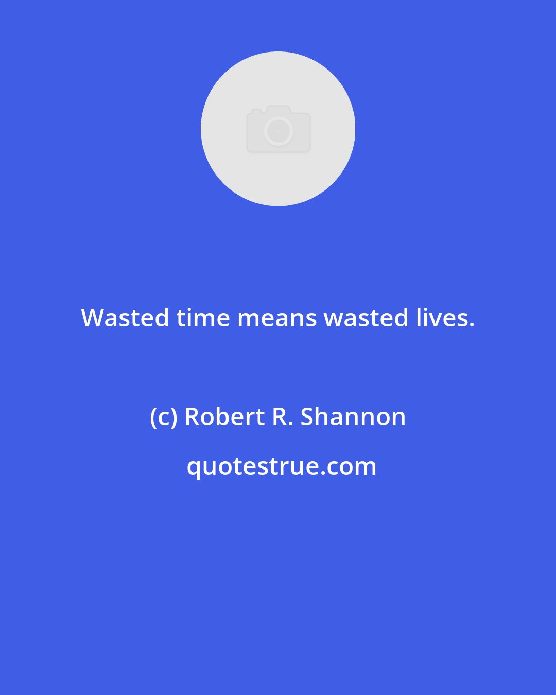Robert R. Shannon: Wasted time means wasted lives.