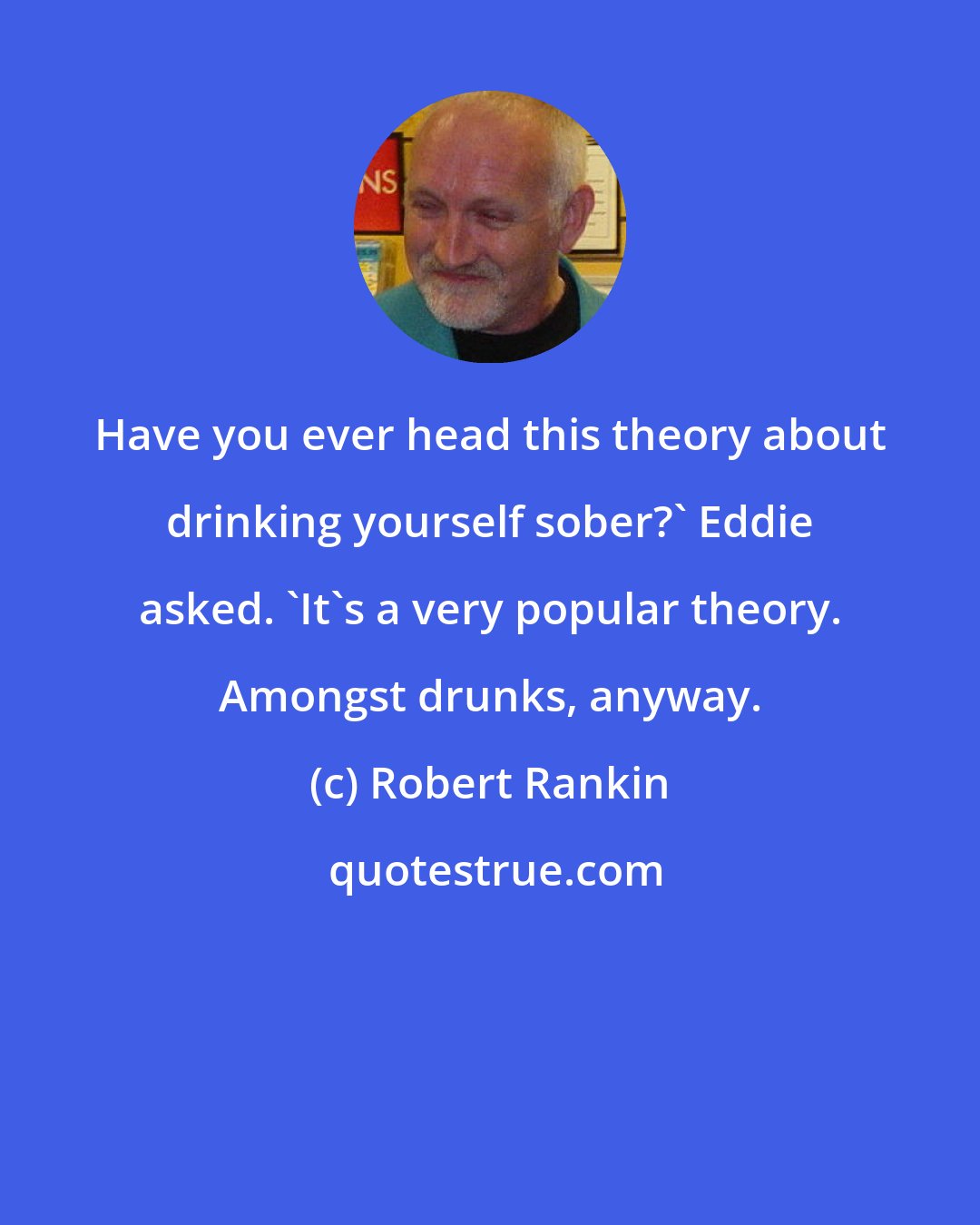 Robert Rankin: Have you ever head this theory about drinking yourself sober?' Eddie asked. 'It's a very popular theory. Amongst drunks, anyway.