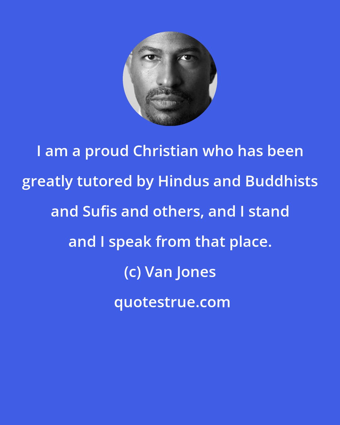 Van Jones: I am a proud Christian who has been greatly tutored by Hindus and Buddhists and Sufis and others, and I stand and I speak from that place.