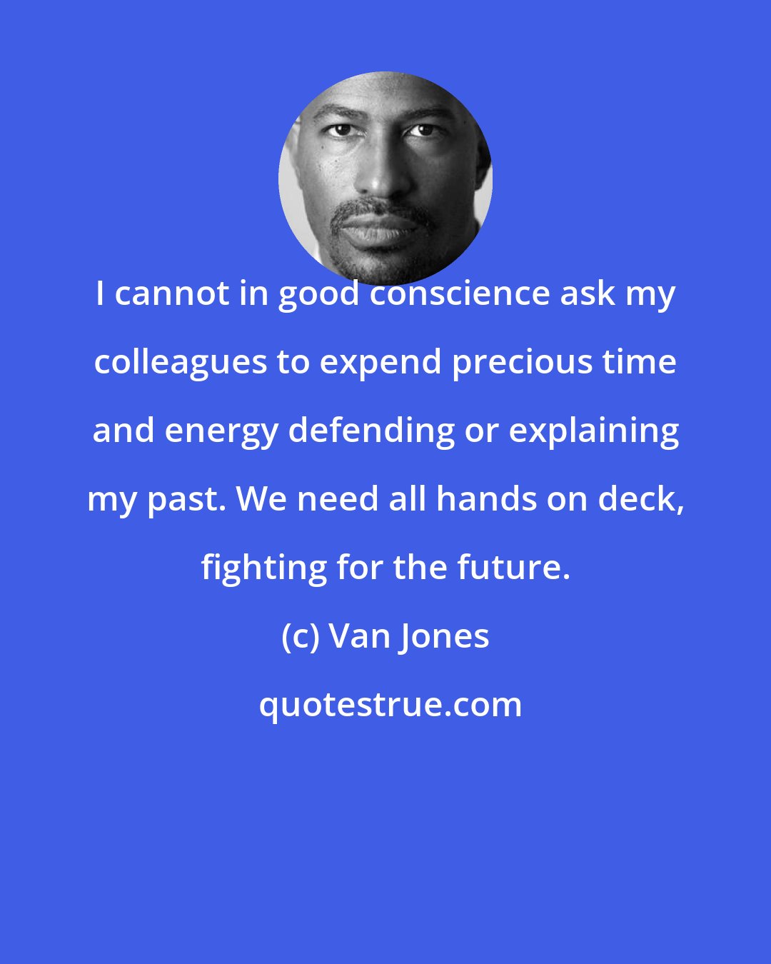 Van Jones: I cannot in good conscience ask my colleagues to expend precious time and energy defending or explaining my past. We need all hands on deck, fighting for the future.