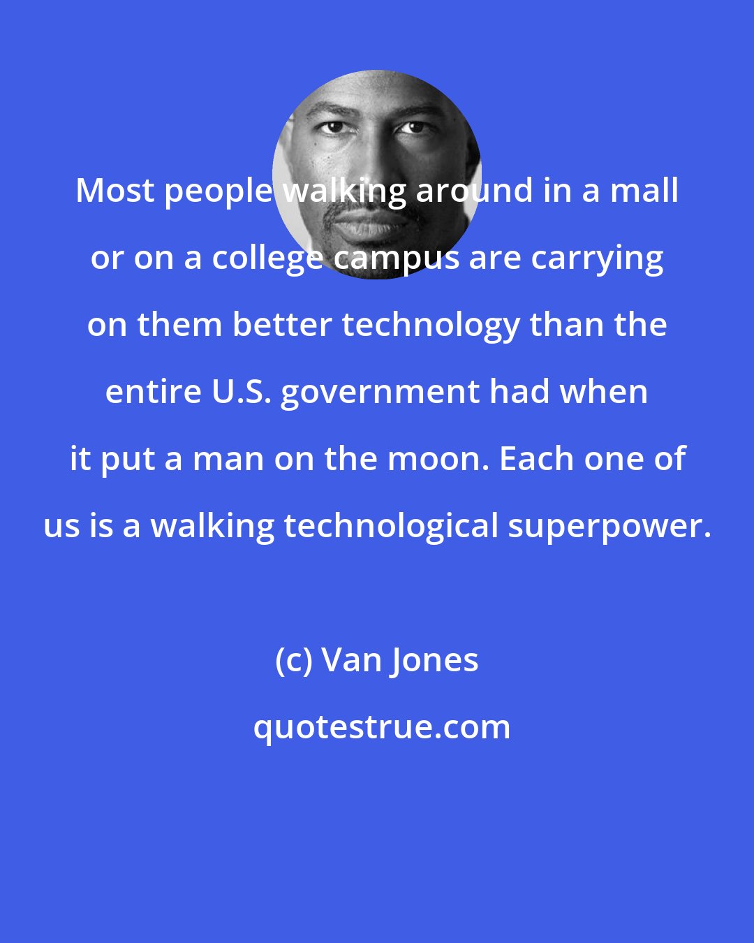 Van Jones: Most people walking around in a mall or on a college campus are carrying on them better technology than the entire U.S. government had when it put a man on the moon. Each one of us is a walking technological superpower.