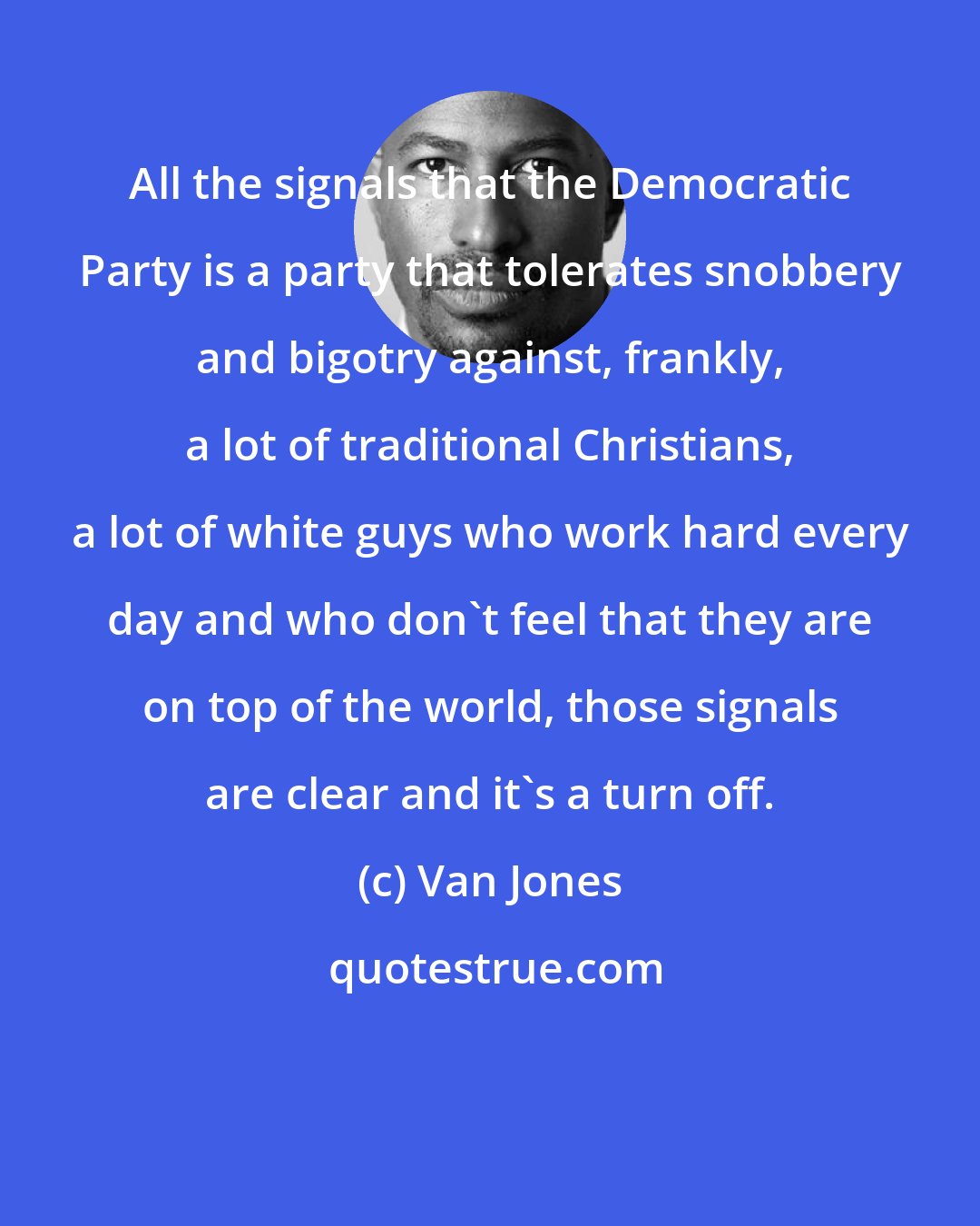 Van Jones: All the signals that the Democratic Party is a party that tolerates snobbery and bigotry against, frankly, a lot of traditional Christians, a lot of white guys who work hard every day and who don't feel that they are on top of the world, those signals are clear and it's a turn off.