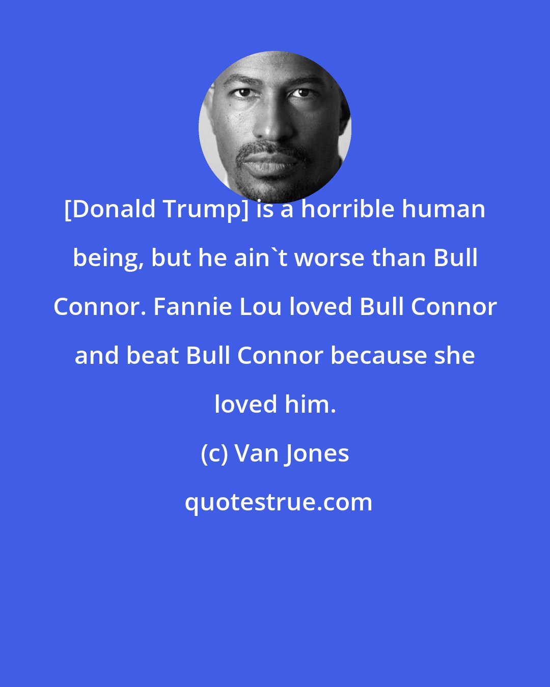 Van Jones: [Donald Trump] is a horrible human being, but he ain't worse than Bull Connor. Fannie Lou loved Bull Connor and beat Bull Connor because she loved him.