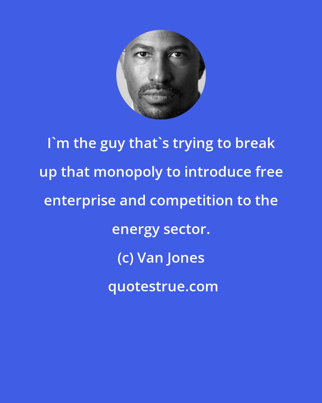 Van Jones: I'm the guy that's trying to break up that monopoly to introduce free enterprise and competition to the energy sector.