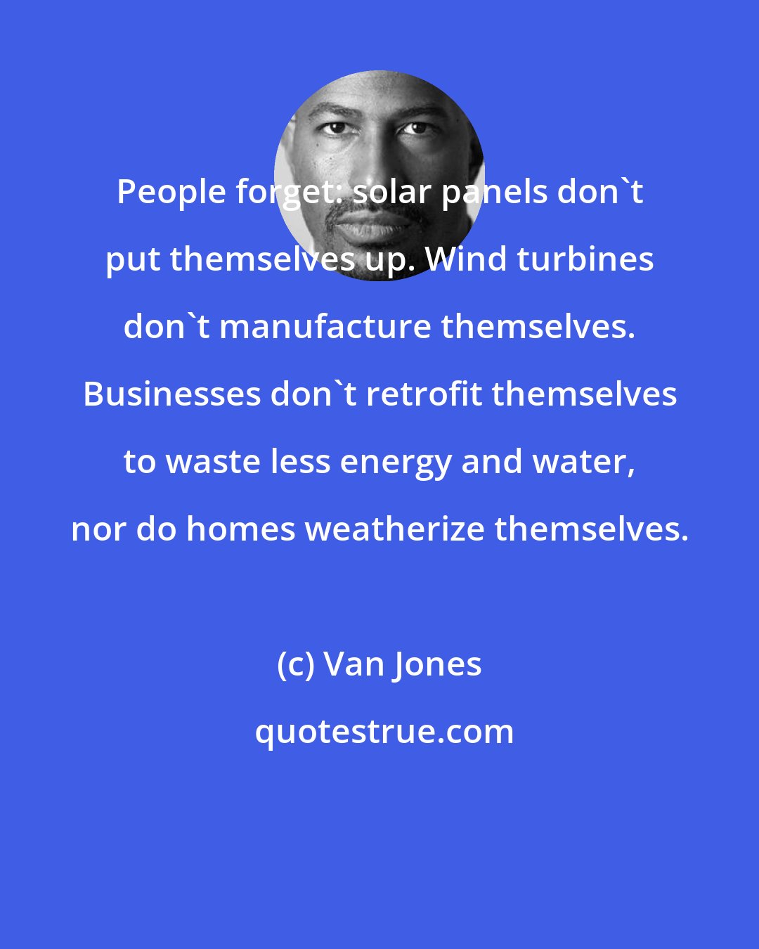 Van Jones: People forget: solar panels don't put themselves up. Wind turbines don't manufacture themselves. Businesses don't retrofit themselves to waste less energy and water, nor do homes weatherize themselves.