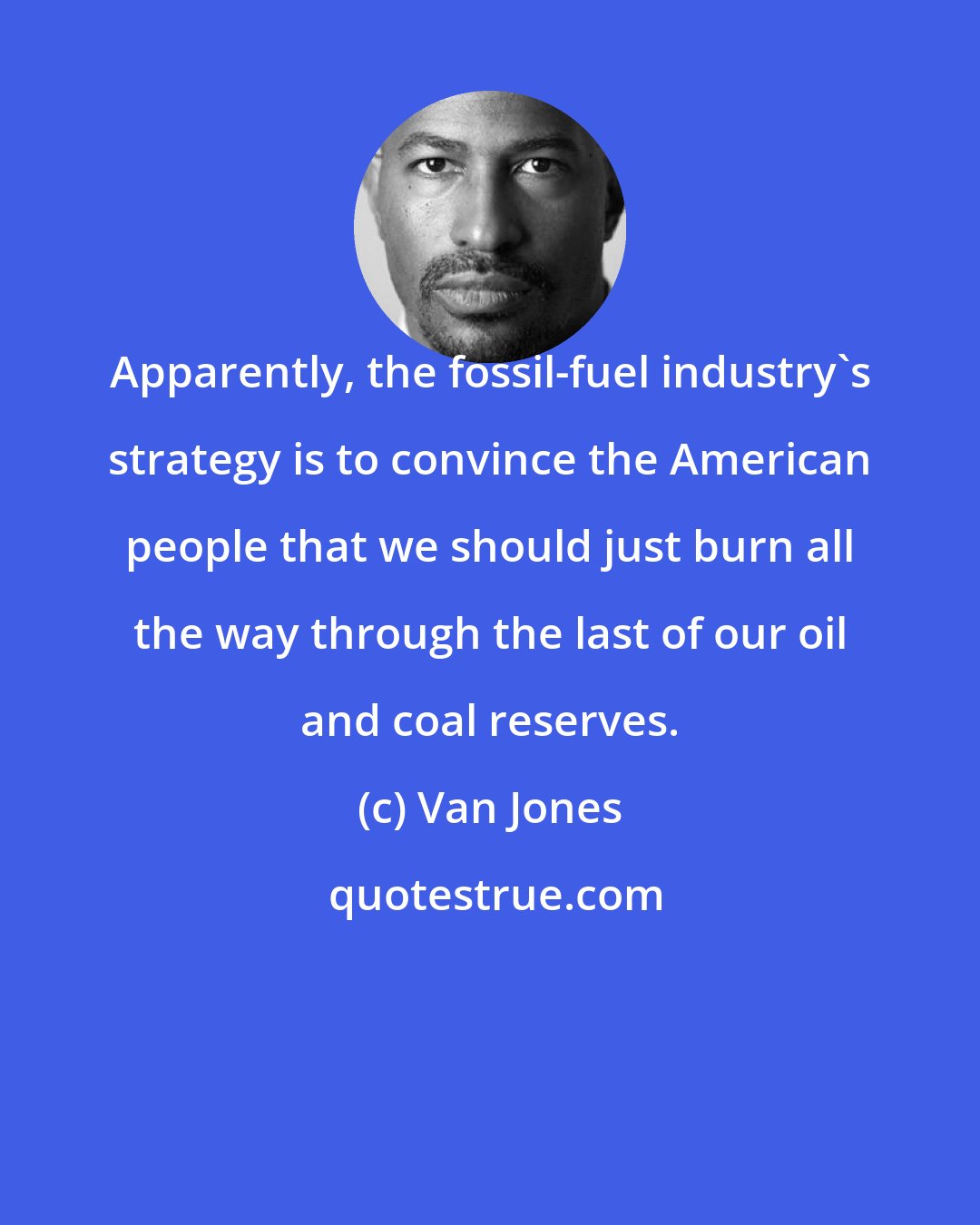 Van Jones: Apparently, the fossil-fuel industry's strategy is to convince the American people that we should just burn all the way through the last of our oil and coal reserves.