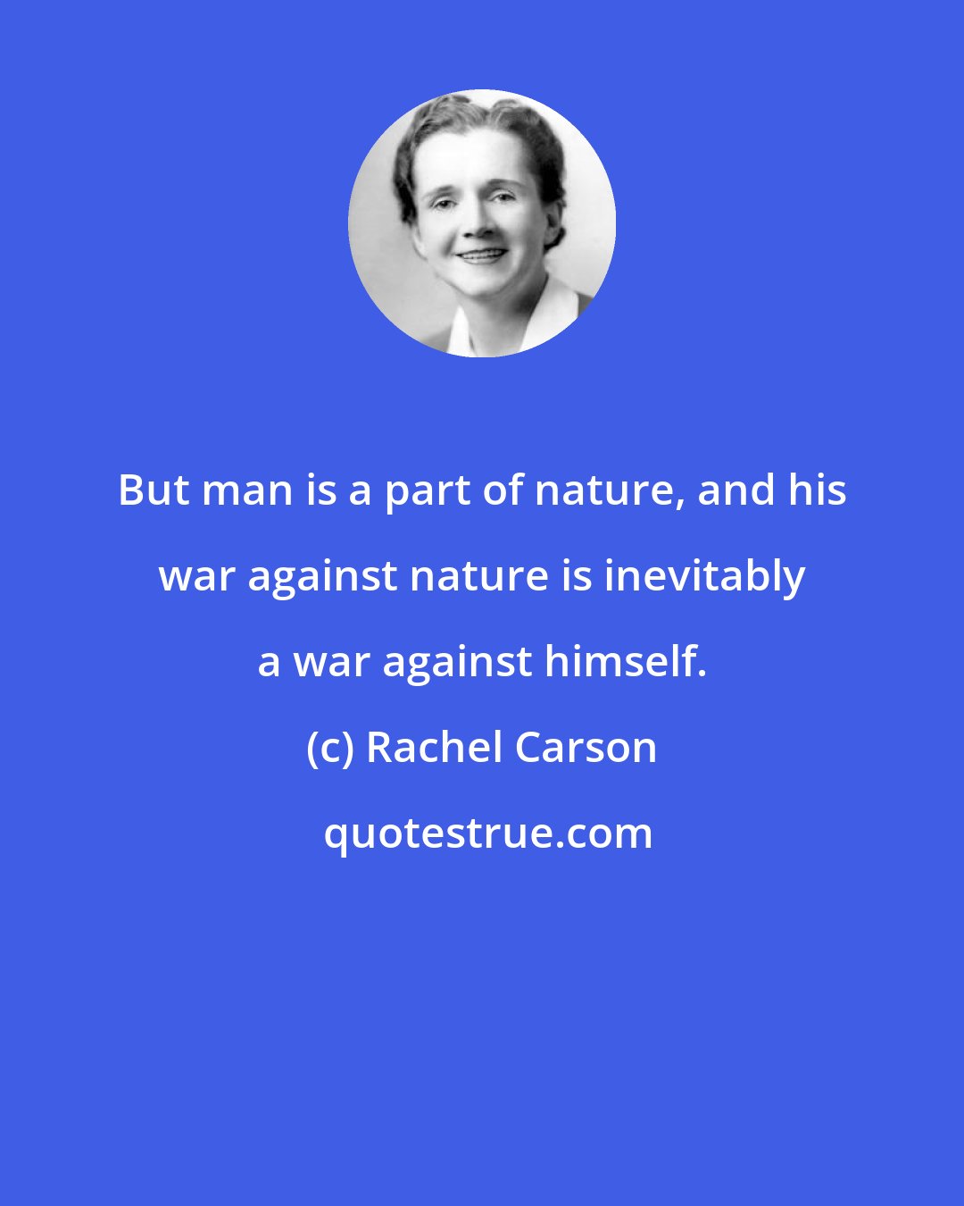 Rachel Carson: But man is a part of nature, and his war against nature is inevitably a war against himself.