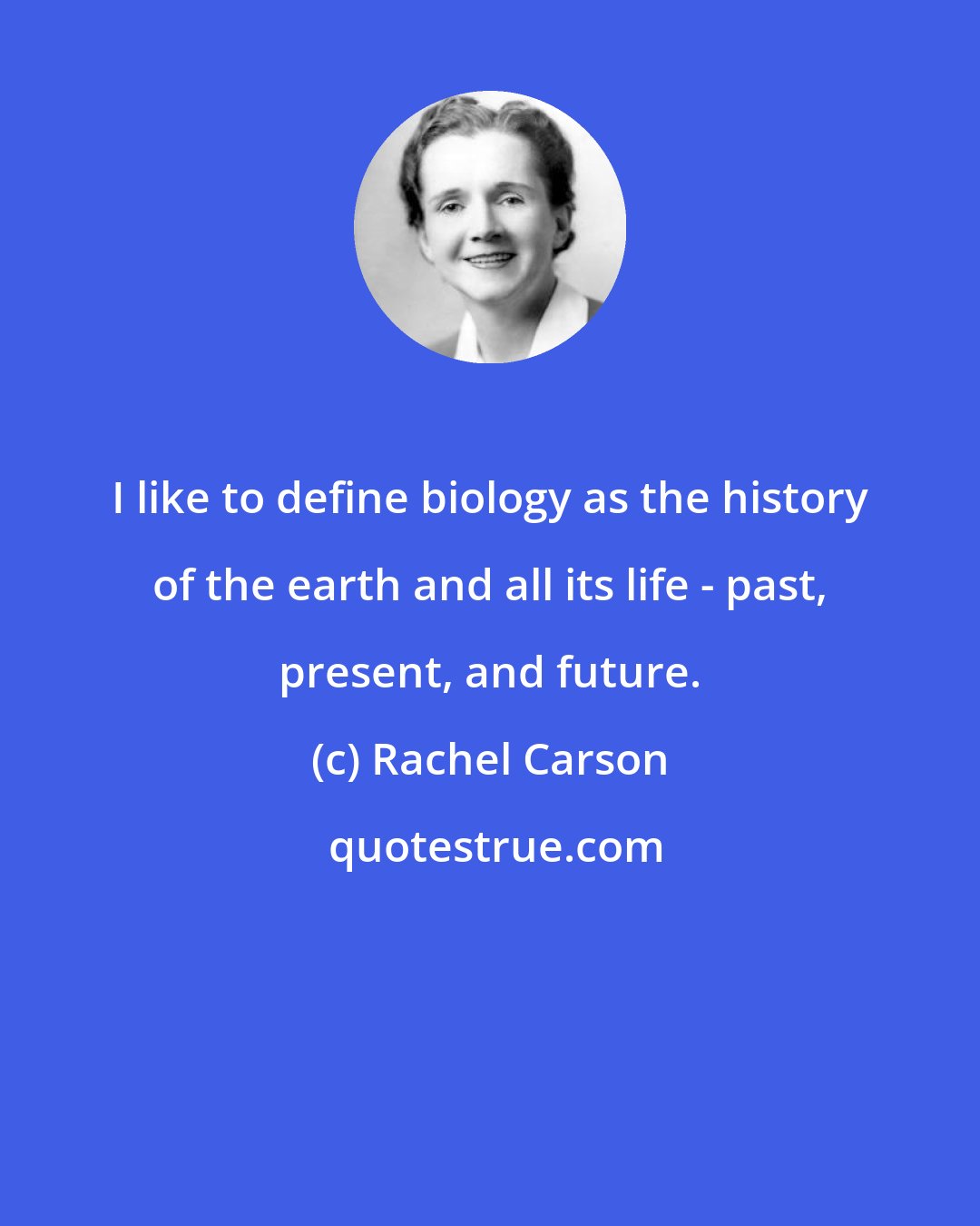 Rachel Carson: I like to define biology as the history of the earth and all its life - past, present, and future.