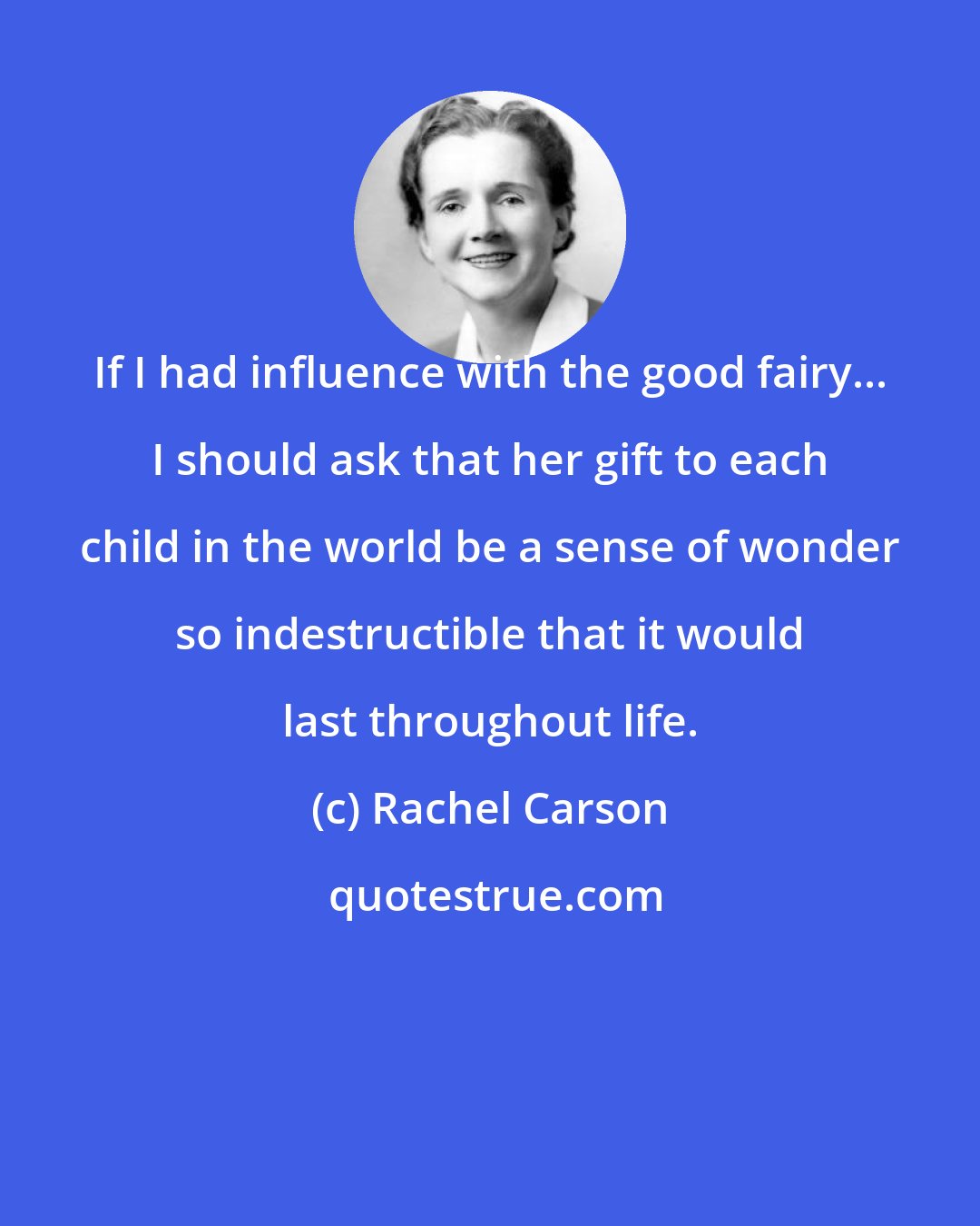 Rachel Carson: If I had influence with the good fairy... I should ask that her gift to each child in the world be a sense of wonder so indestructible that it would last throughout life.