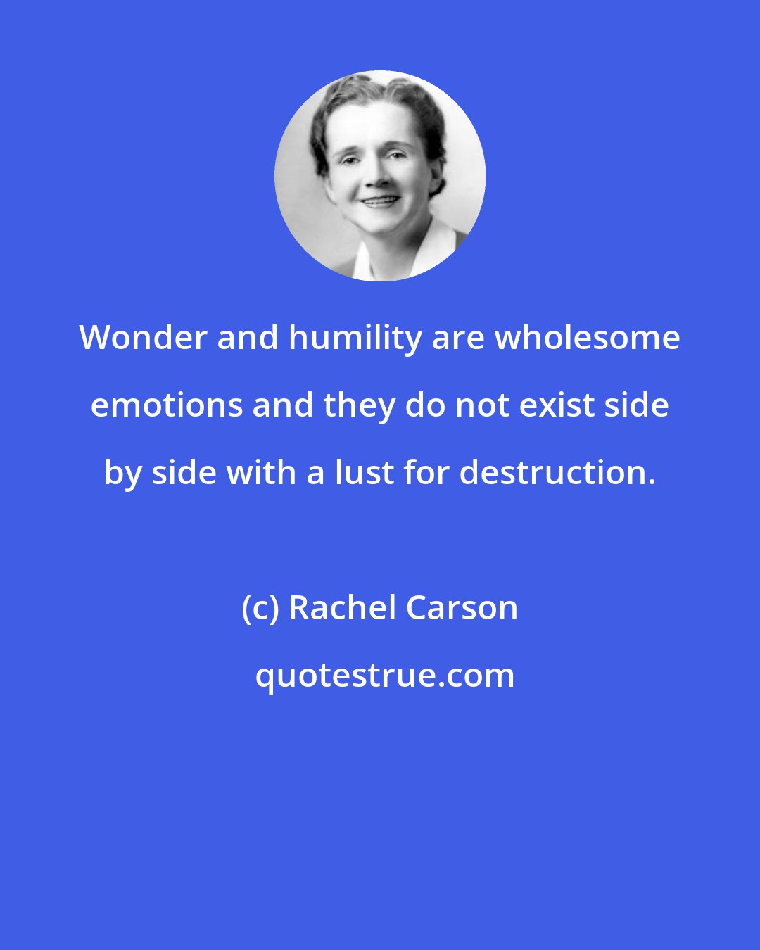 Rachel Carson: Wonder and humility are wholesome emotions and they do not exist side by side with a lust for destruction.