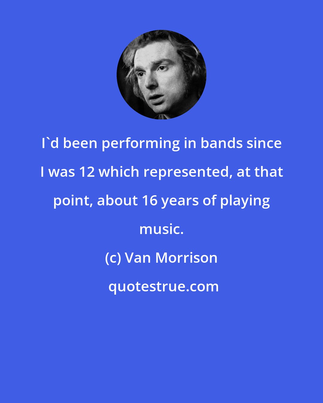 Van Morrison: I'd been performing in bands since I was 12 which represented, at that point, about 16 years of playing music.