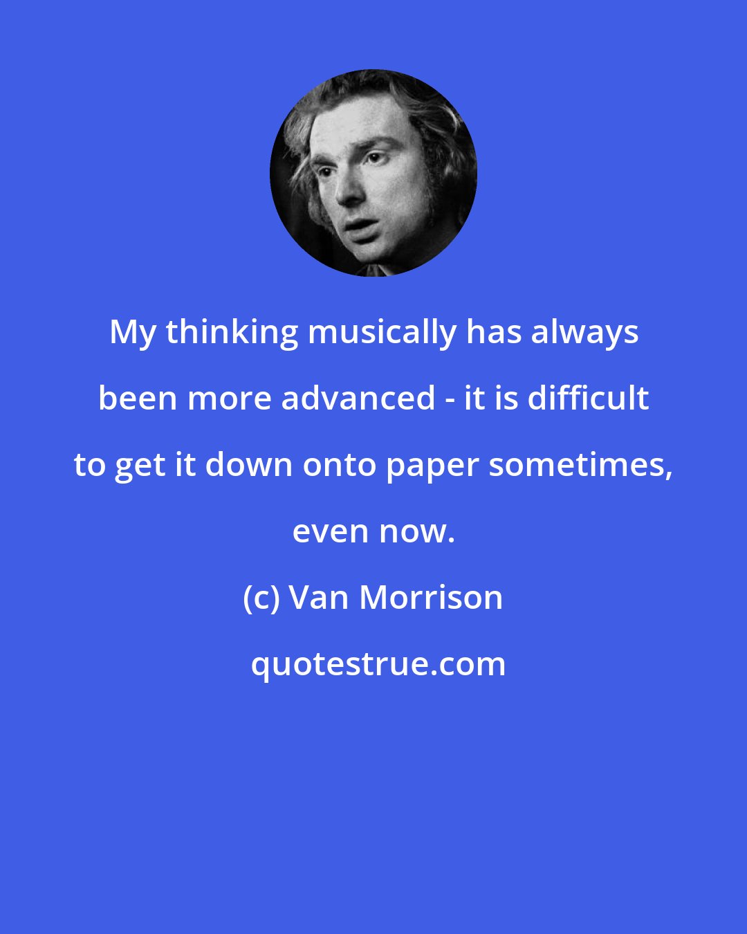 Van Morrison: My thinking musically has always been more advanced - it is difficult to get it down onto paper sometimes, even now.