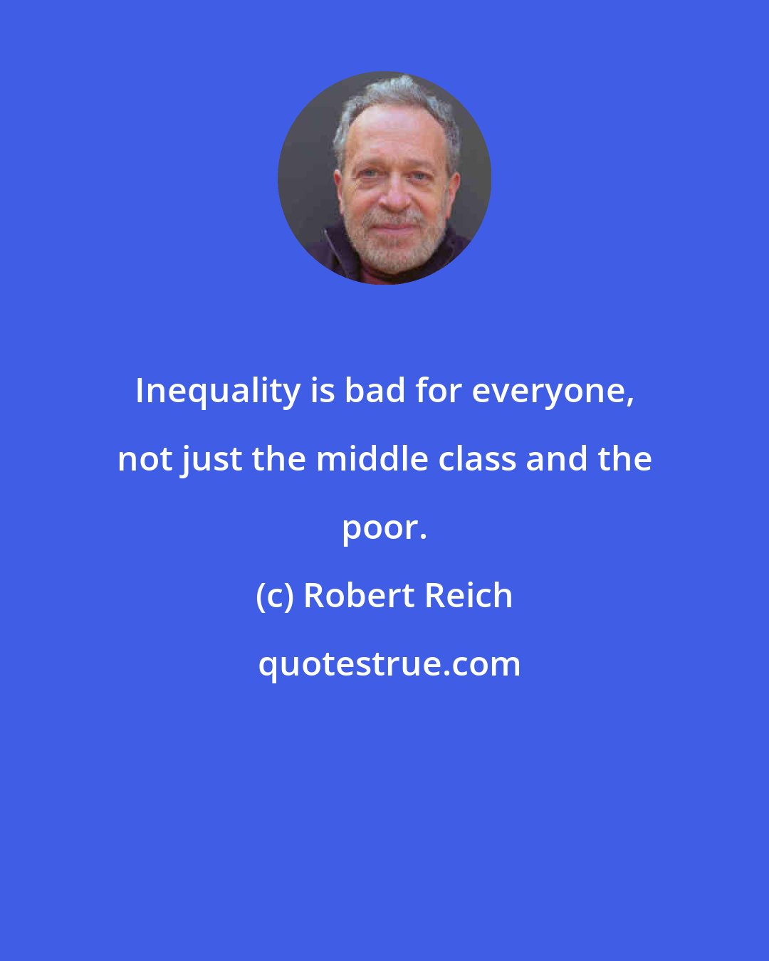Robert Reich: Inequality is bad for everyone, not just the middle class and the poor.