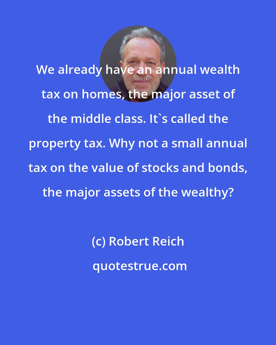 Robert Reich: We already have an annual wealth tax on homes, the major asset of the middle class. It's called the property tax. Why not a small annual tax on the value of stocks and bonds, the major assets of the wealthy?