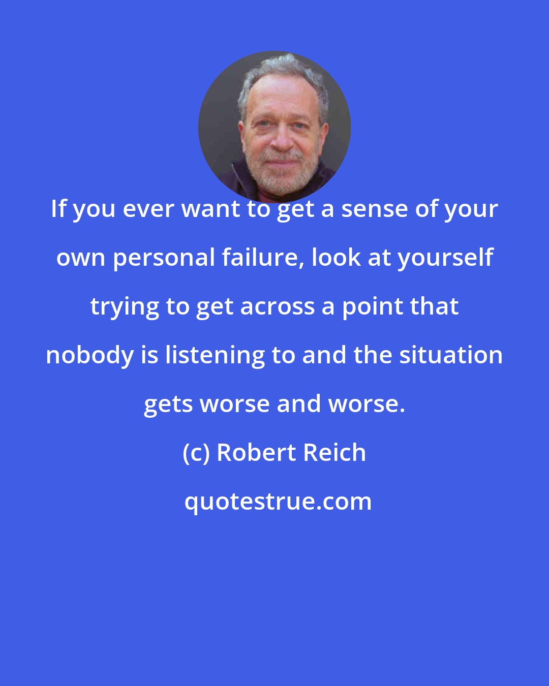 Robert Reich: If you ever want to get a sense of your own personal failure, look at yourself trying to get across a point that nobody is listening to and the situation gets worse and worse.