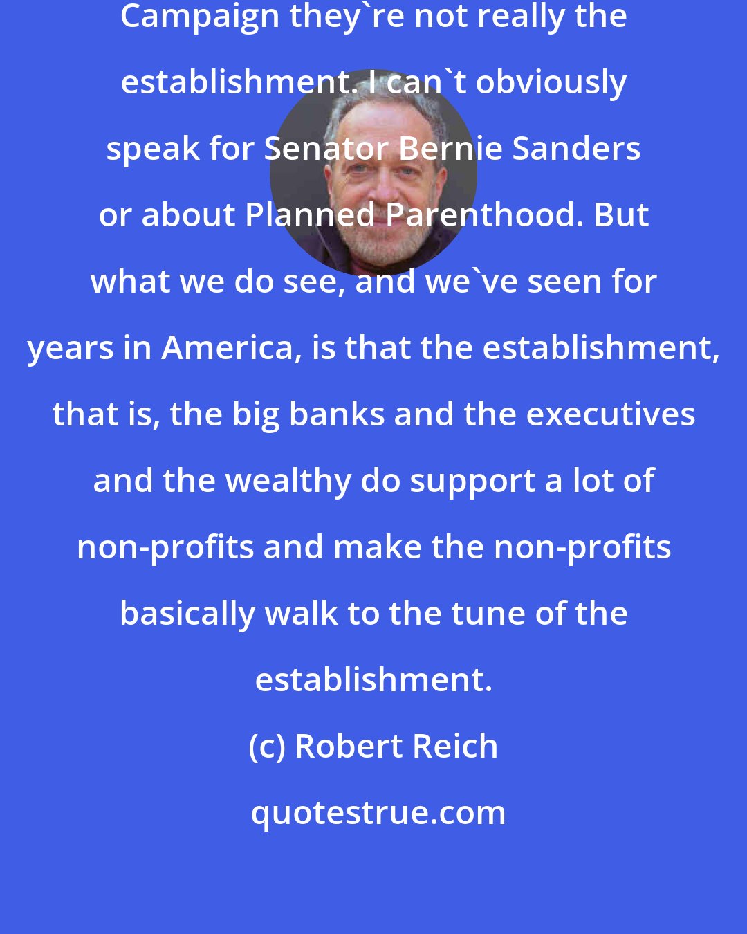 Robert Reich: Planned Parenthood and Human Rights Campaign they`re not really the establishment. I can`t obviously speak for Senator Bernie Sanders or about Planned Parenthood. But what we do see, and we`ve seen for years in America, is that the establishment, that is, the big banks and the executives and the wealthy do support a lot of non-profits and make the non-profits basically walk to the tune of the establishment.