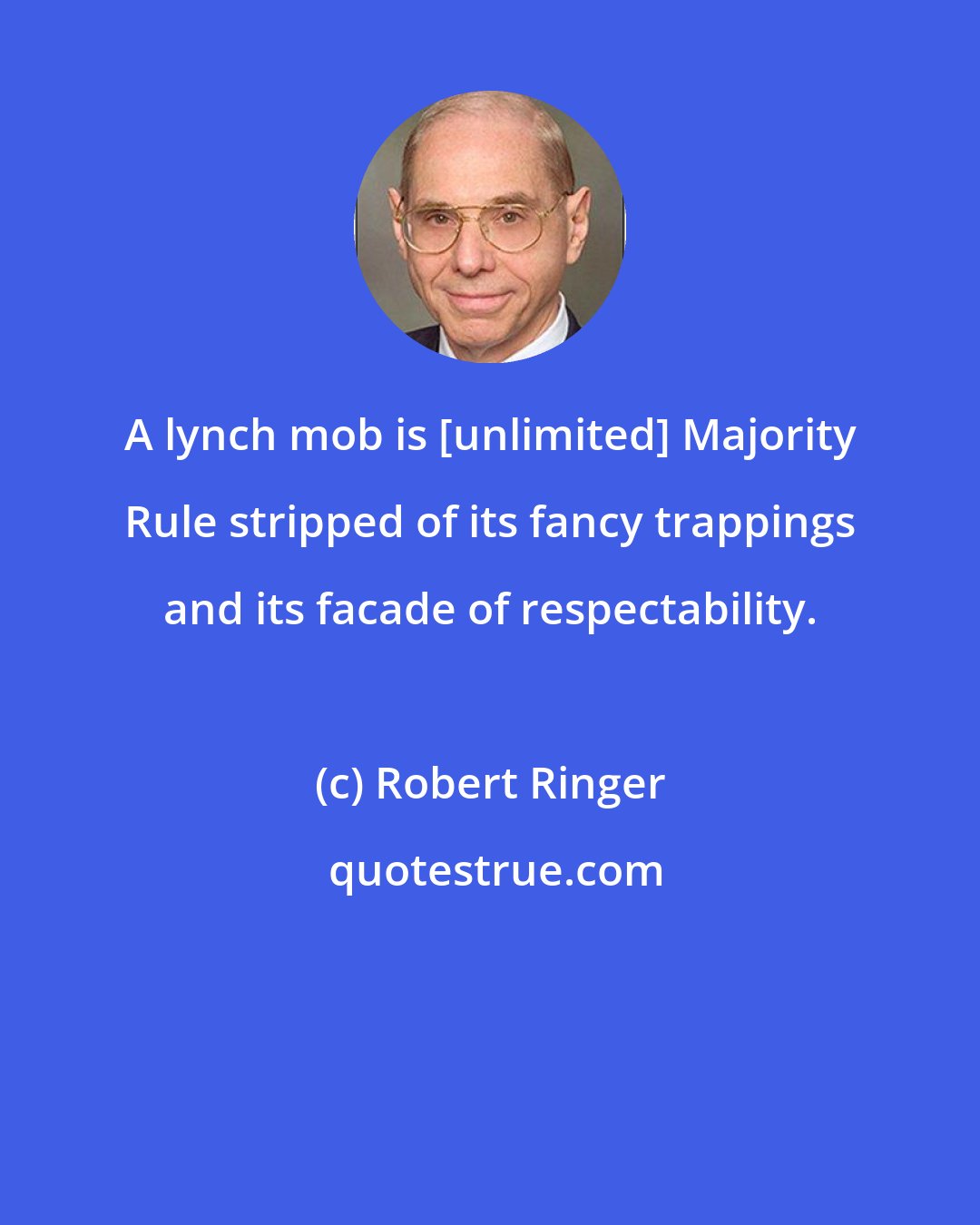 Robert Ringer: A lynch mob is [unlimited] Majority Rule stripped of its fancy trappings and its facade of respectability.