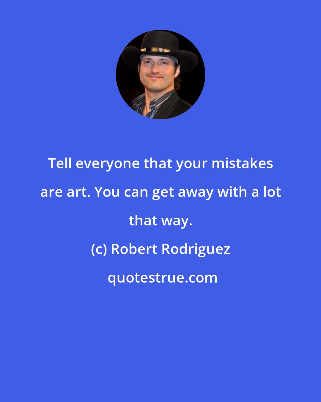 Robert Rodriguez: Tell everyone that your mistakes are art. You can get away with a lot that way.