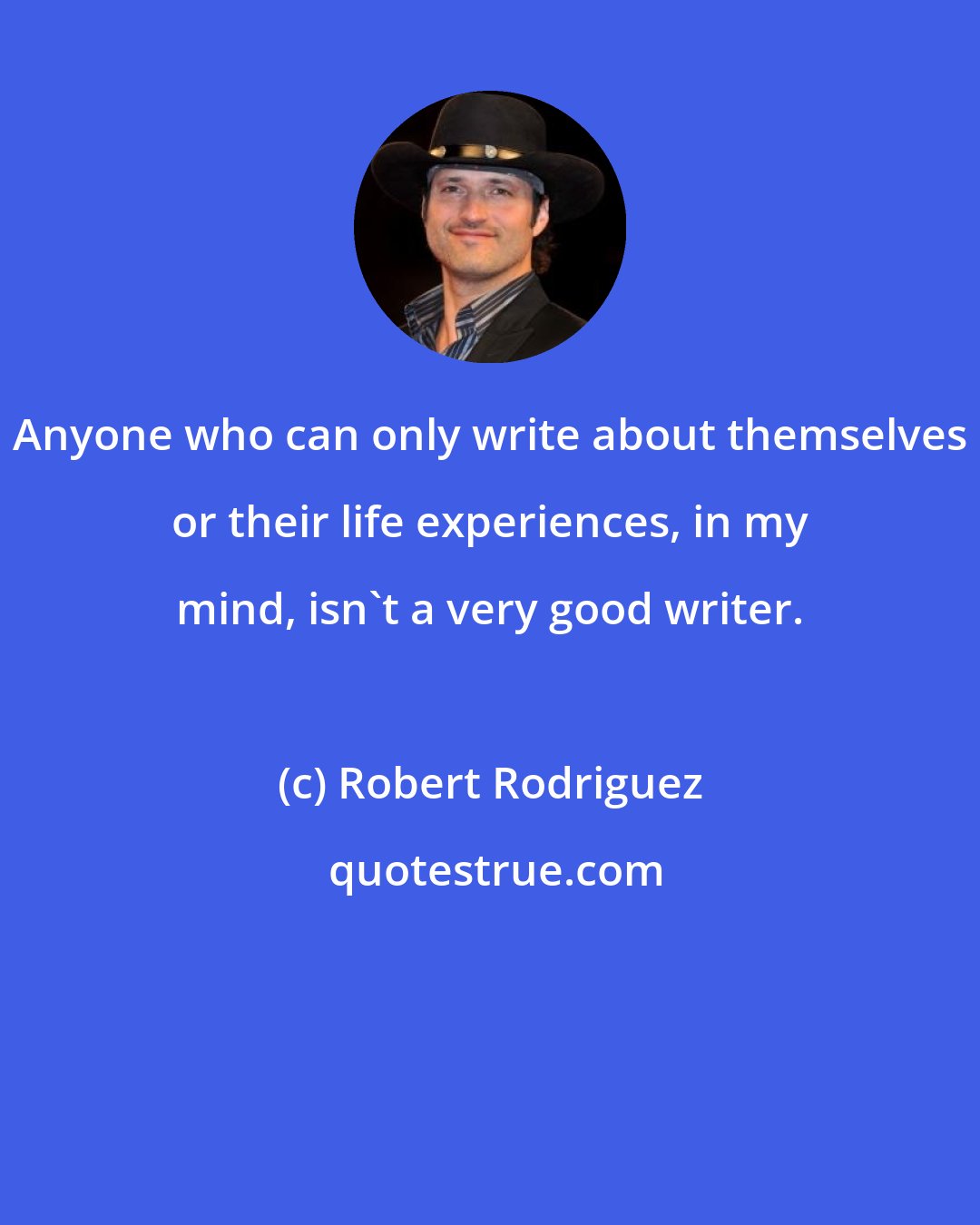 Robert Rodriguez: Anyone who can only write about themselves or their life experiences, in my mind, isn't a very good writer.