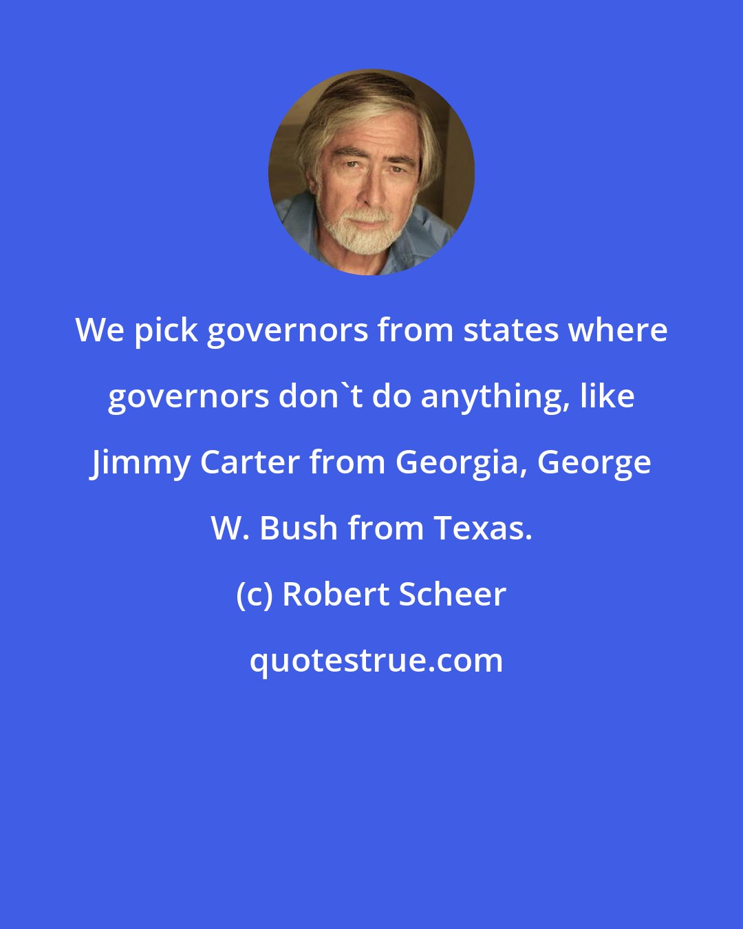 Robert Scheer: We pick governors from states where governors don't do anything, like Jimmy Carter from Georgia, George W. Bush from Texas.