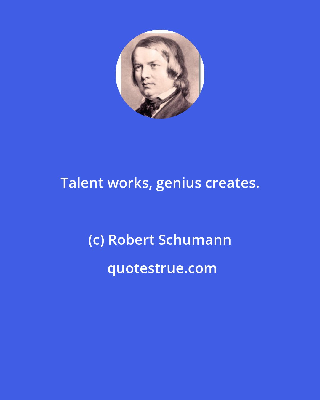 Robert Schumann: Talent works, genius creates.