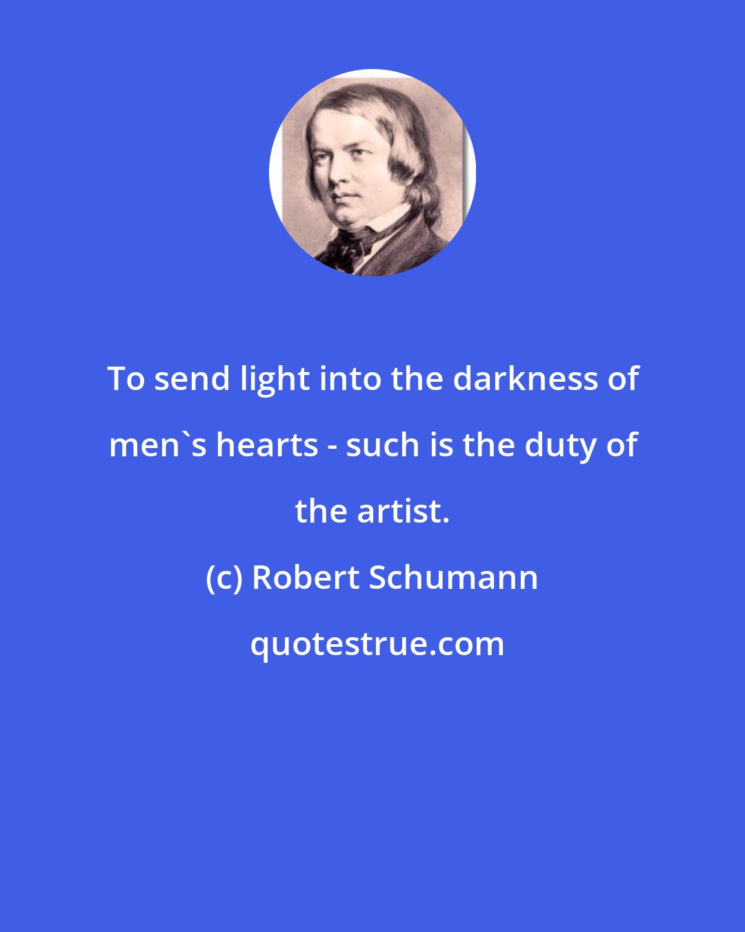 Robert Schumann: To send light into the darkness of men's hearts - such is the duty of the artist.