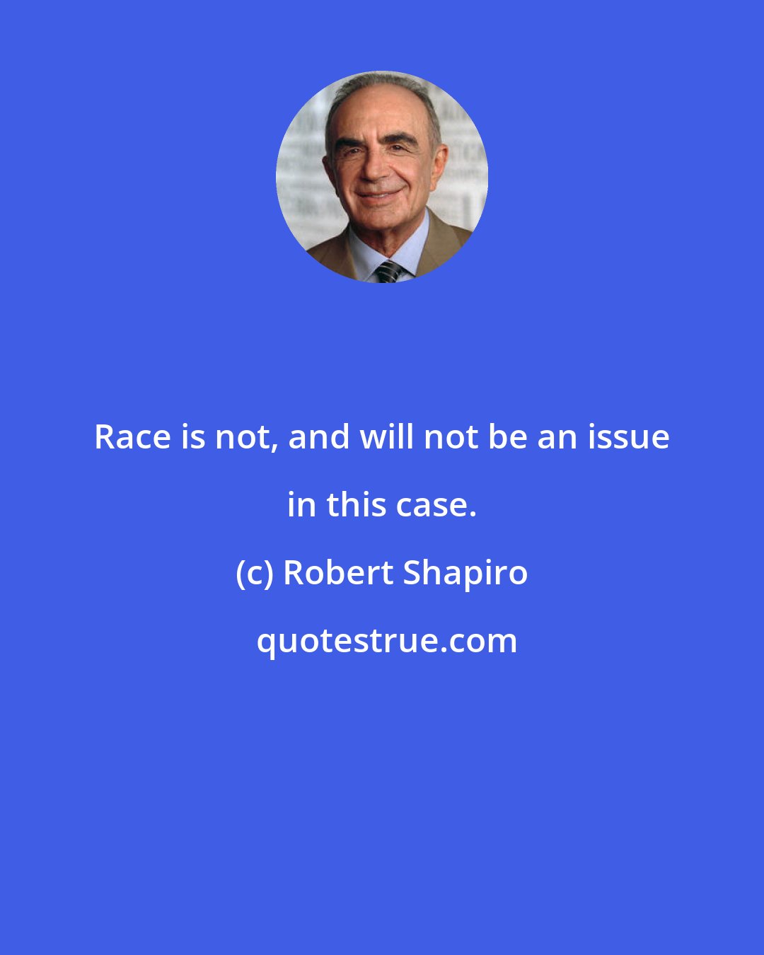 Robert Shapiro: Race is not, and will not be an issue in this case.