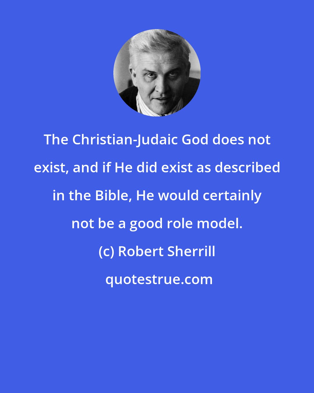 Robert Sherrill: The Christian-Judaic God does not exist, and if He did exist as described in the Bible, He would certainly not be a good role model.