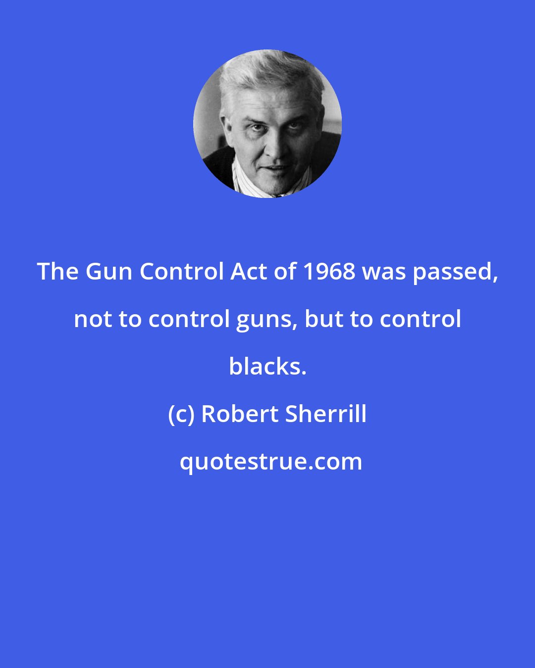 Robert Sherrill: The Gun Control Act of 1968 was passed, not to control guns, but to control blacks.