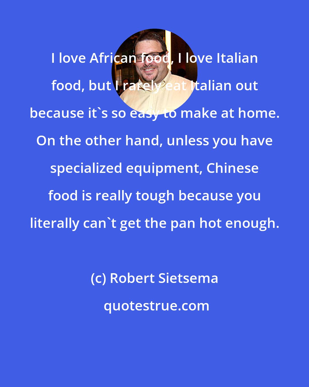 Robert Sietsema: I love African food, I love Italian food, but I rarely eat Italian out because it's so easy to make at home. On the other hand, unless you have specialized equipment, Chinese food is really tough because you literally can't get the pan hot enough.