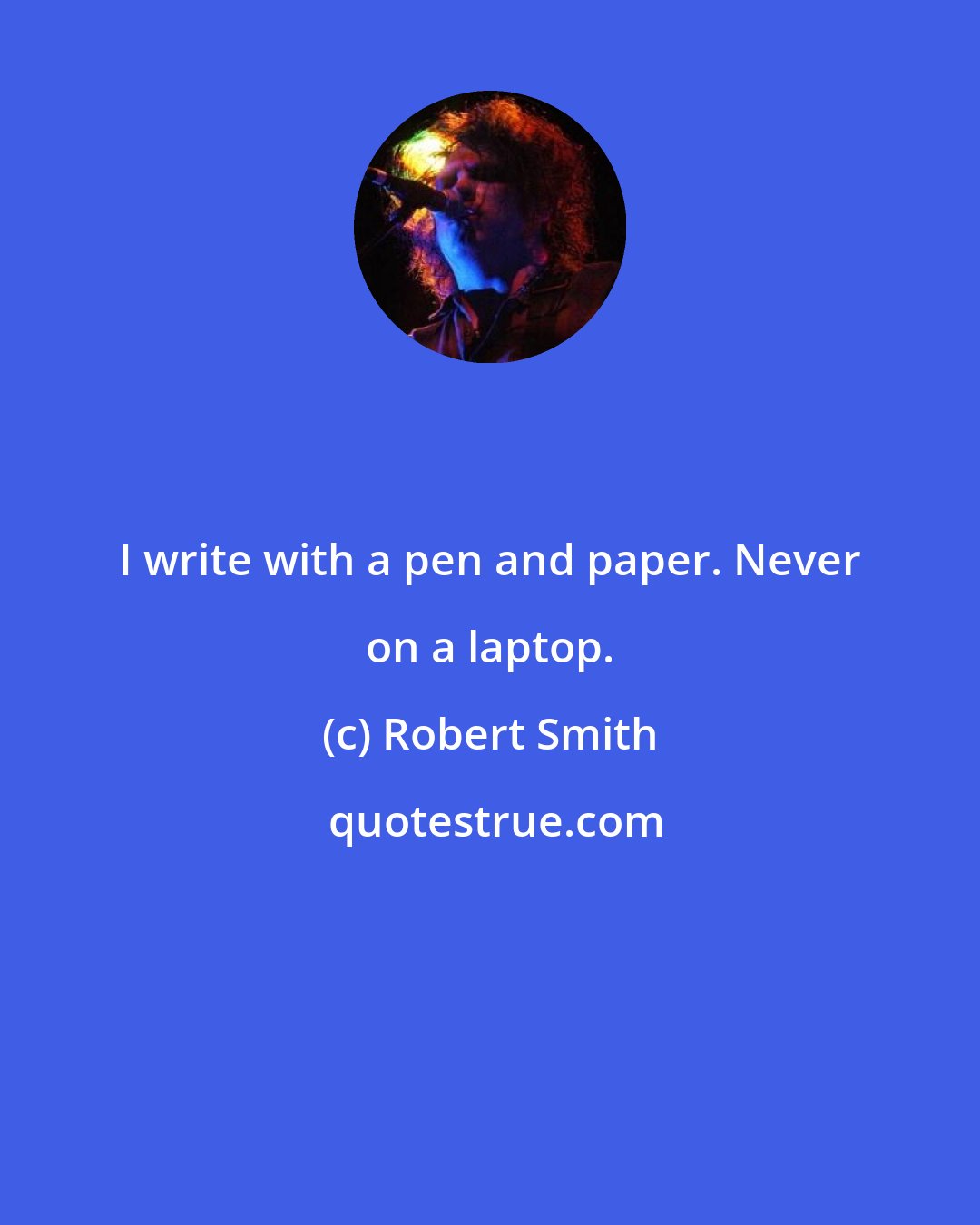 Robert Smith: I write with a pen and paper. Never on a laptop.