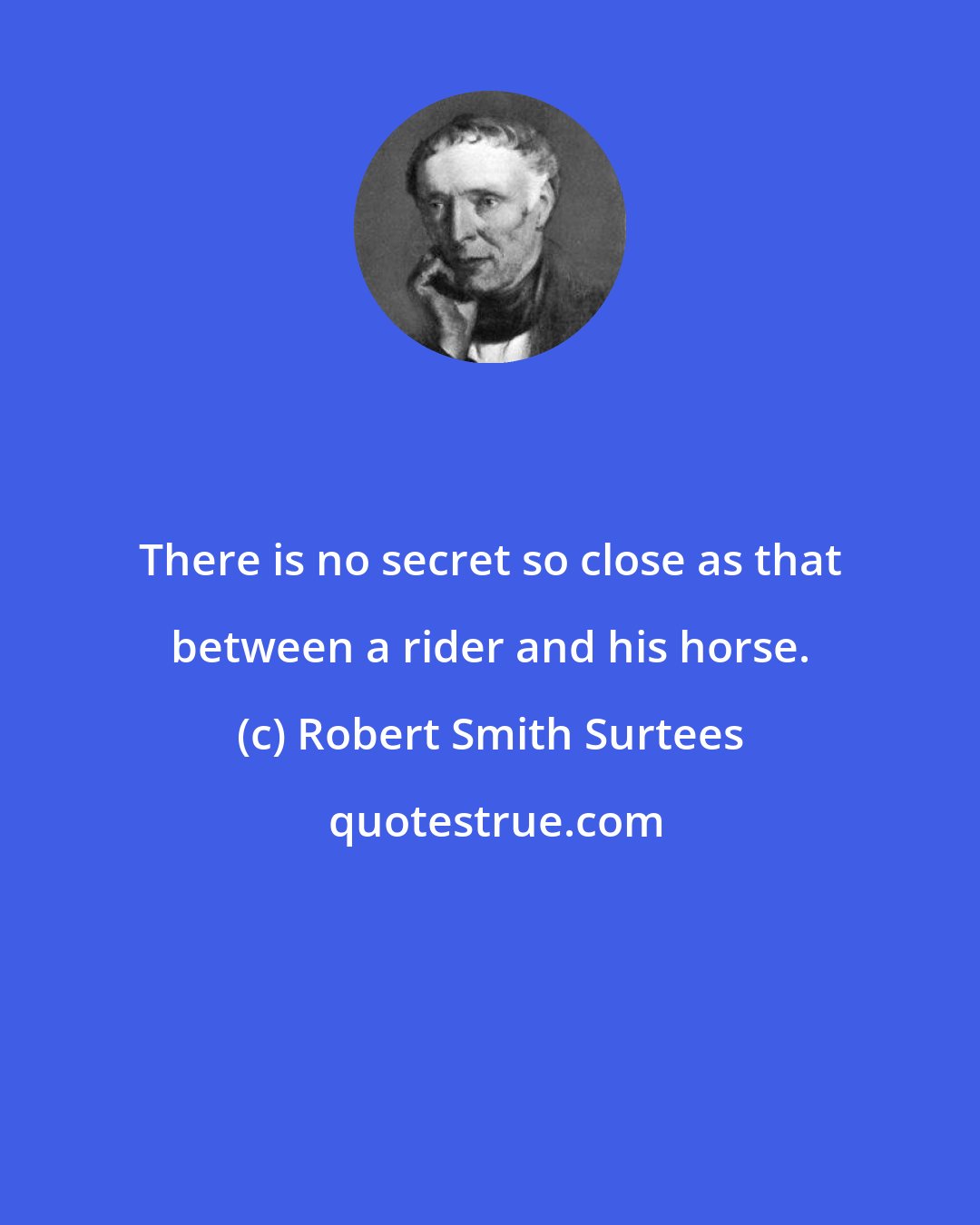 Robert Smith Surtees: There is no secret so close as that between a rider and his horse.