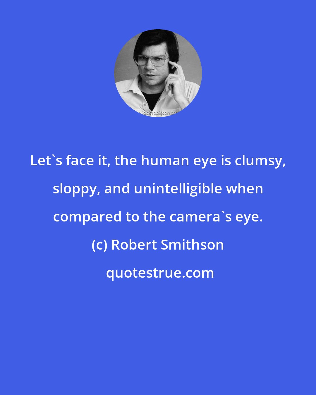 Robert Smithson: Let's face it, the human eye is clumsy, sloppy, and unintelligible when compared to the camera's eye.