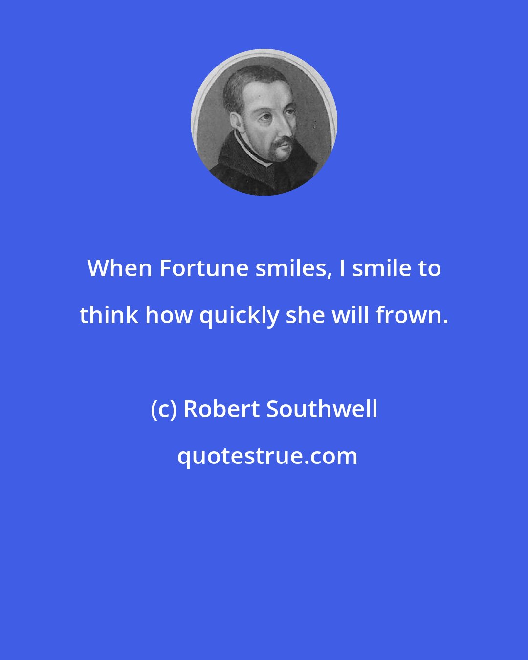 Robert Southwell: When Fortune smiles, I smile to think how quickly she will frown.