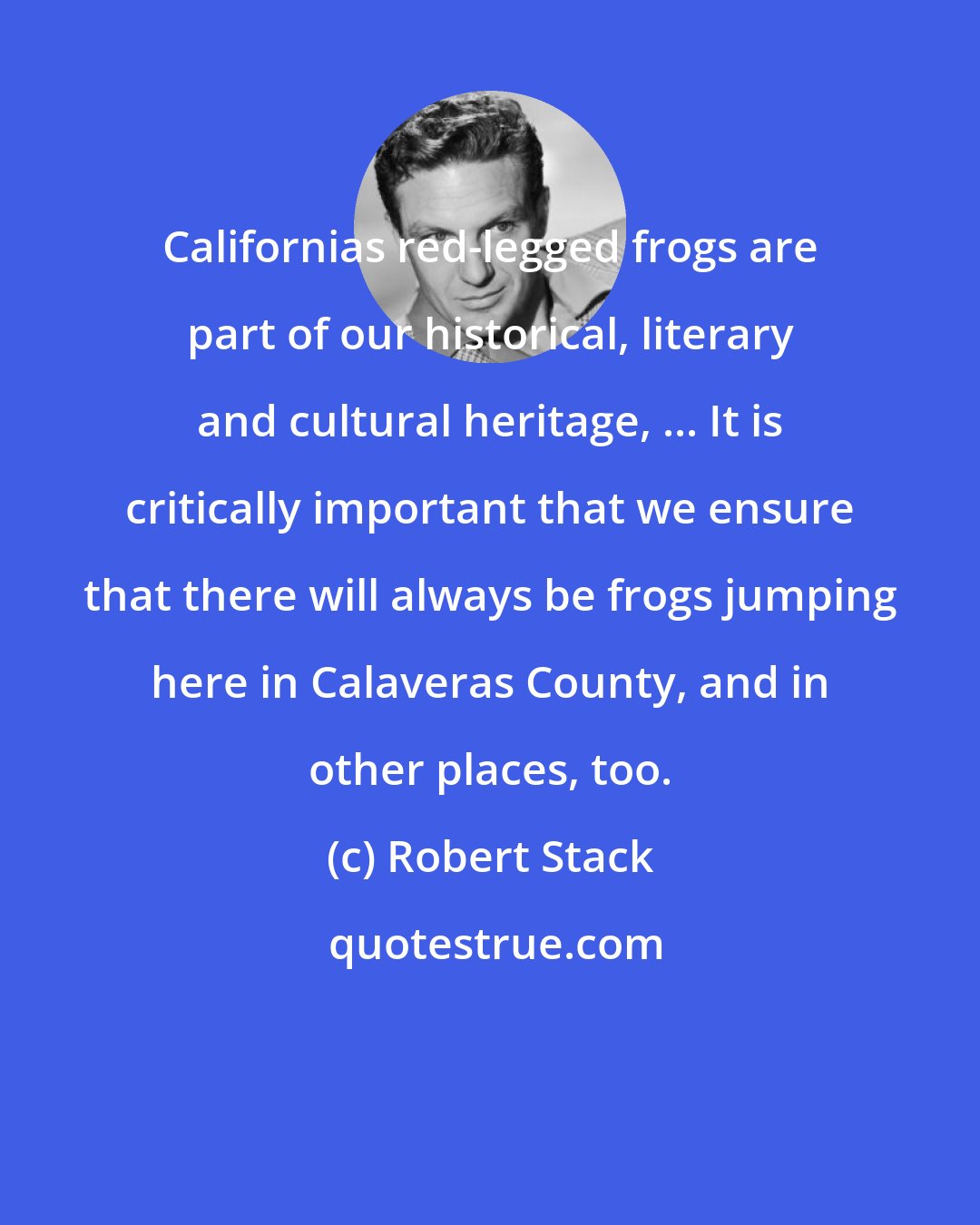 Robert Stack: Californias red-legged frogs are part of our historical, literary and cultural heritage, ... It is critically important that we ensure that there will always be frogs jumping here in Calaveras County, and in other places, too.