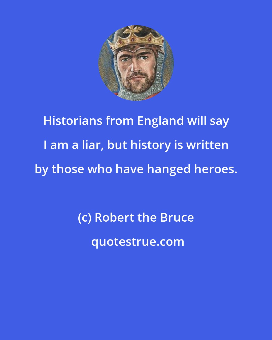 Robert the Bruce: Historians from England will say I am a liar, but history is written by those who have hanged heroes.
