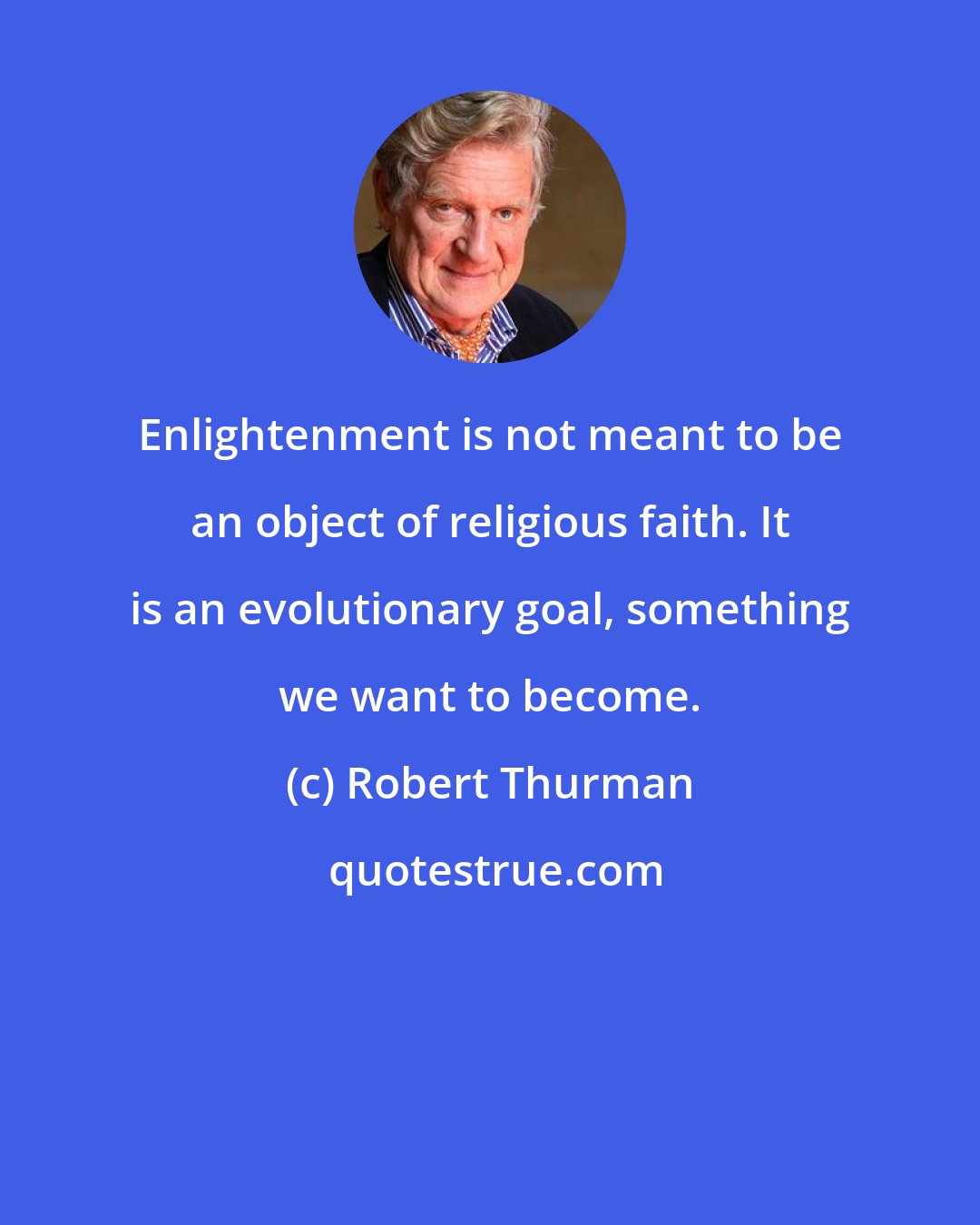 Robert Thurman: Enlightenment is not meant to be an object of religious faith. It is an evolutionary goal, something we want to become.