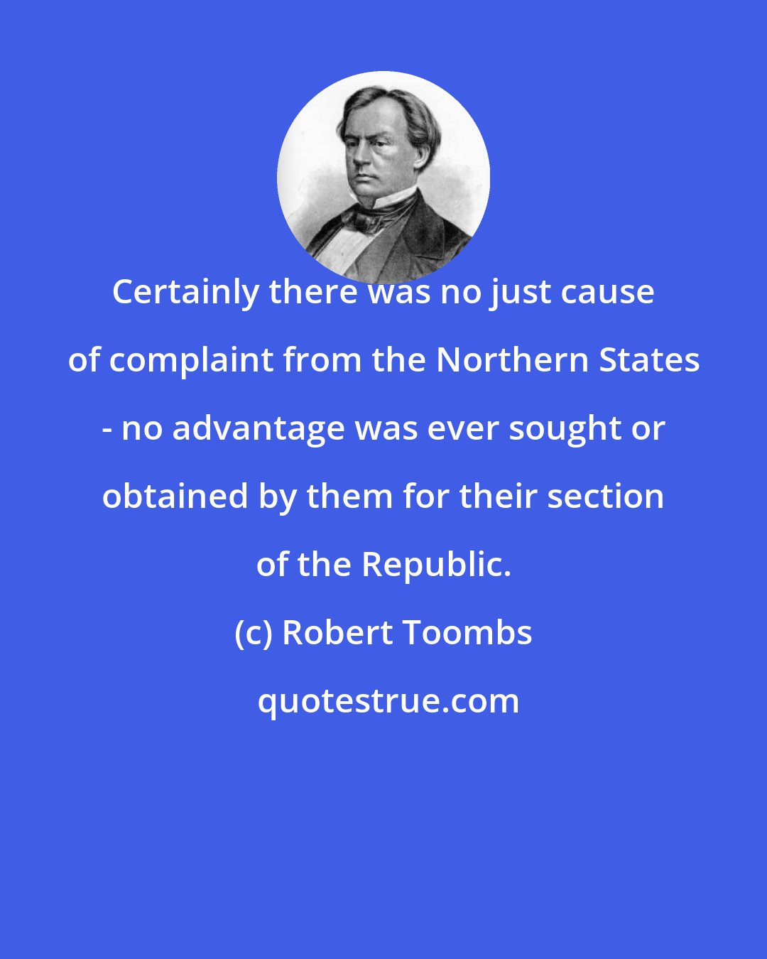 Robert Toombs: Certainly there was no just cause of complaint from the Northern States - no advantage was ever sought or obtained by them for their section of the Republic.