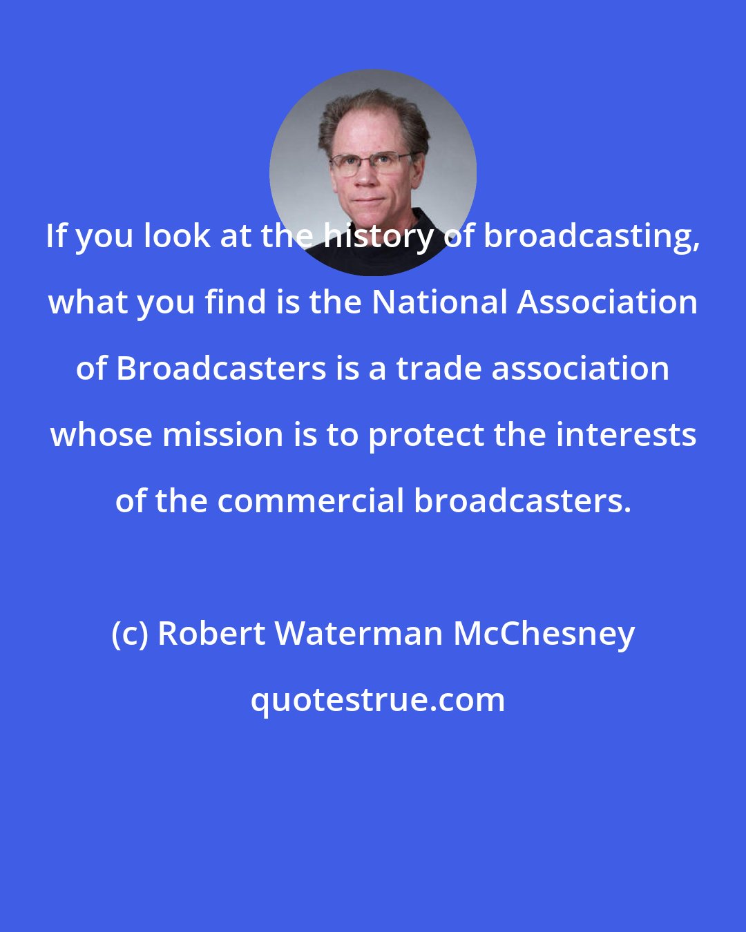 Robert Waterman McChesney: If you look at the history of broadcasting, what you find is the National Association of Broadcasters is a trade association whose mission is to protect the interests of the commercial broadcasters.