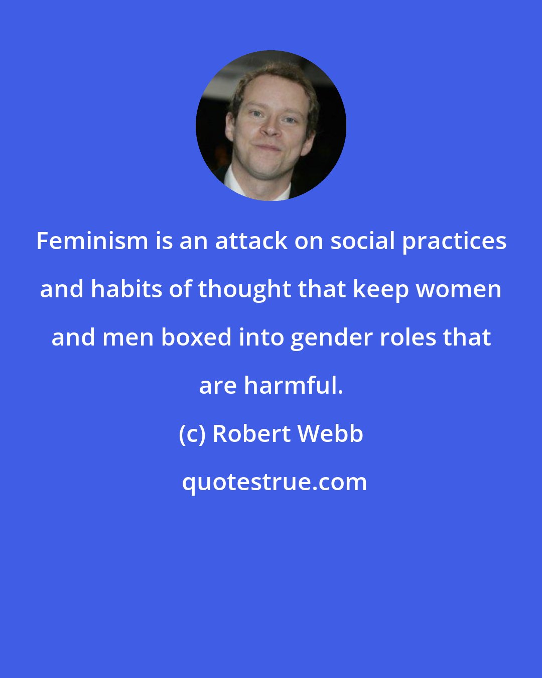Robert Webb: Feminism is an attack on social practices and habits of thought that keep women and men boxed into gender roles that are harmful.