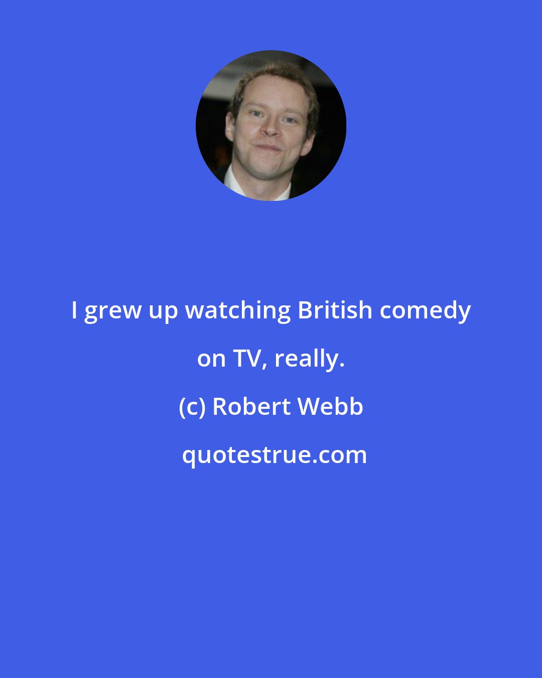Robert Webb: I grew up watching British comedy on TV, really.