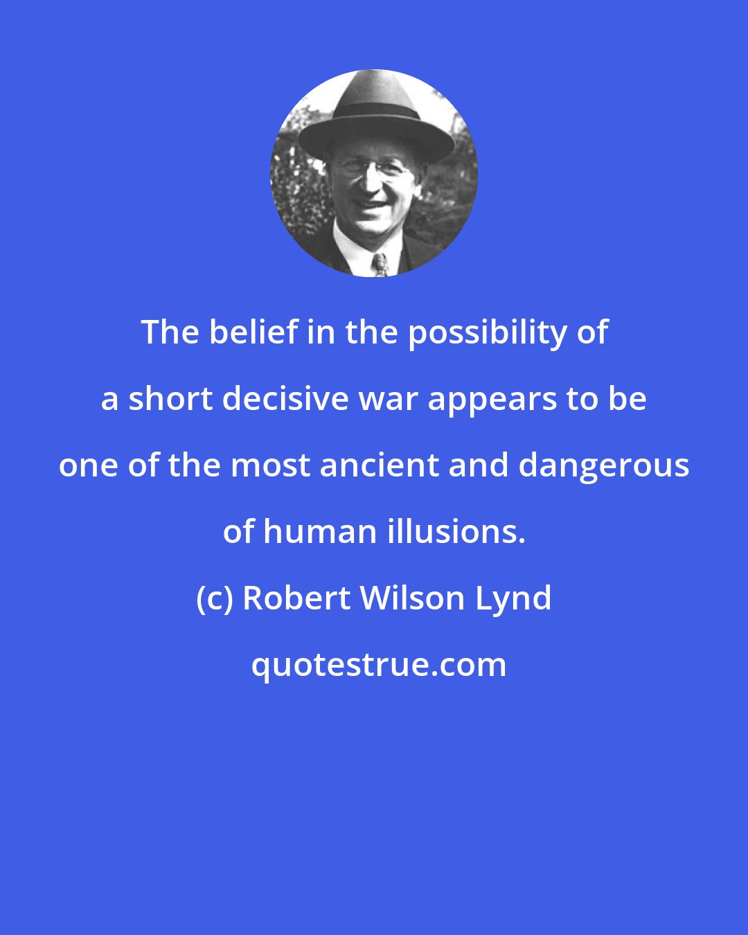 Robert Wilson Lynd: The belief in the possibility of a short decisive war appears to be one of the most ancient and dangerous of human illusions.