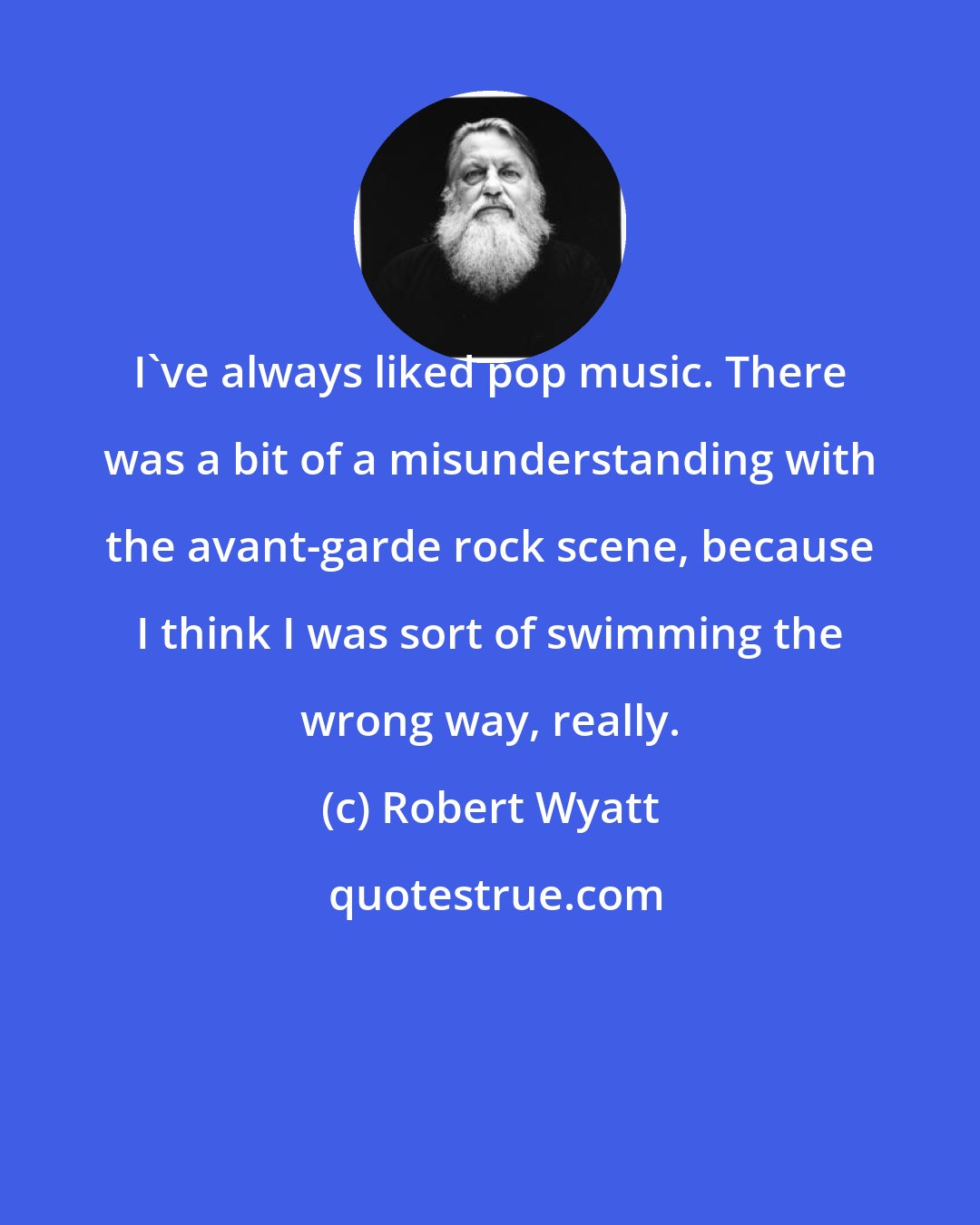 Robert Wyatt: I've always liked pop music. There was a bit of a misunderstanding with the avant-garde rock scene, because I think I was sort of swimming the wrong way, really.