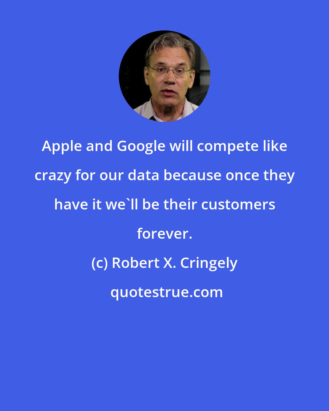 Robert X. Cringely: Apple and Google will compete like crazy for our data because once they have it we'll be their customers forever.