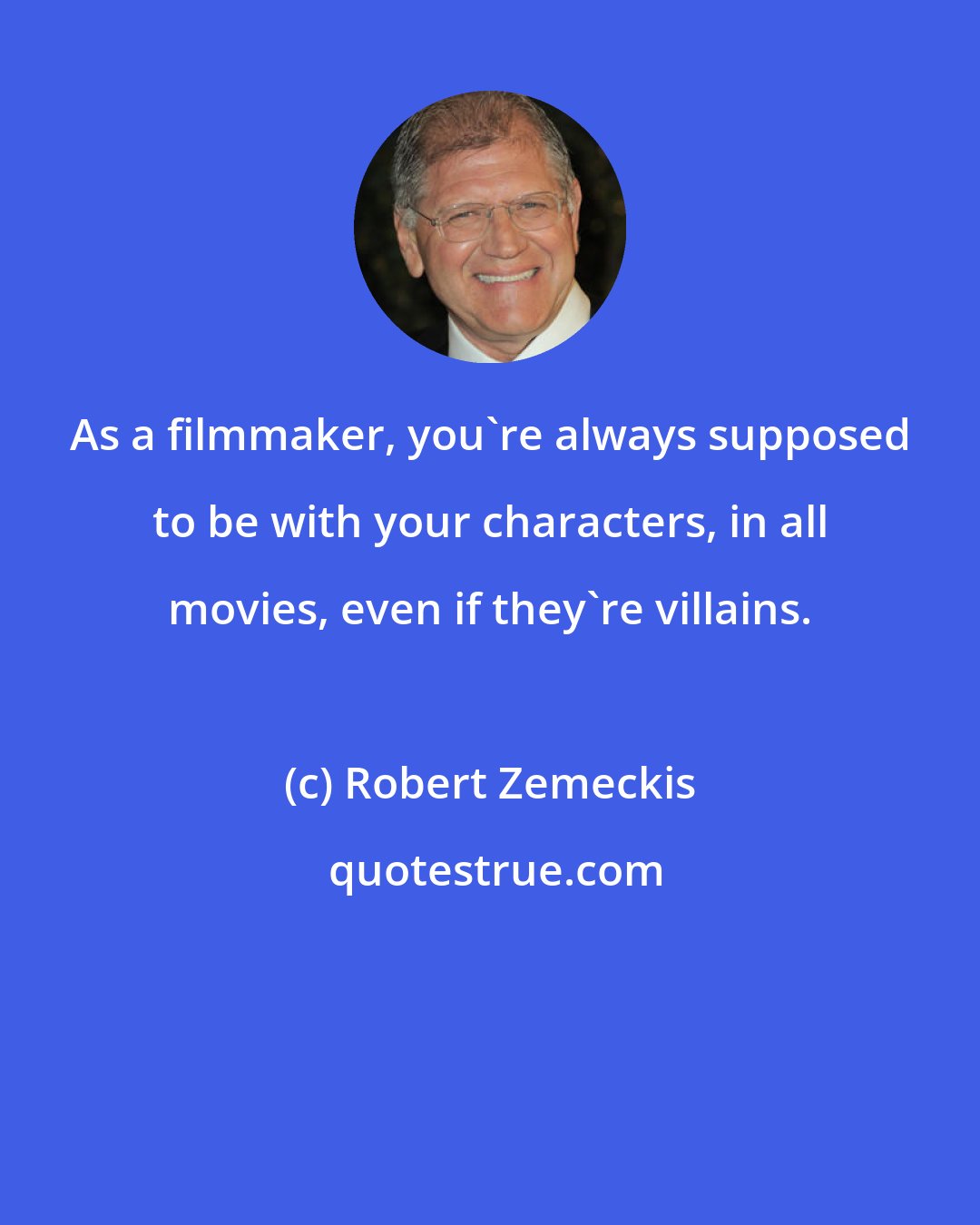 Robert Zemeckis: As a filmmaker, you're always supposed to be with your characters, in all movies, even if they're villains.