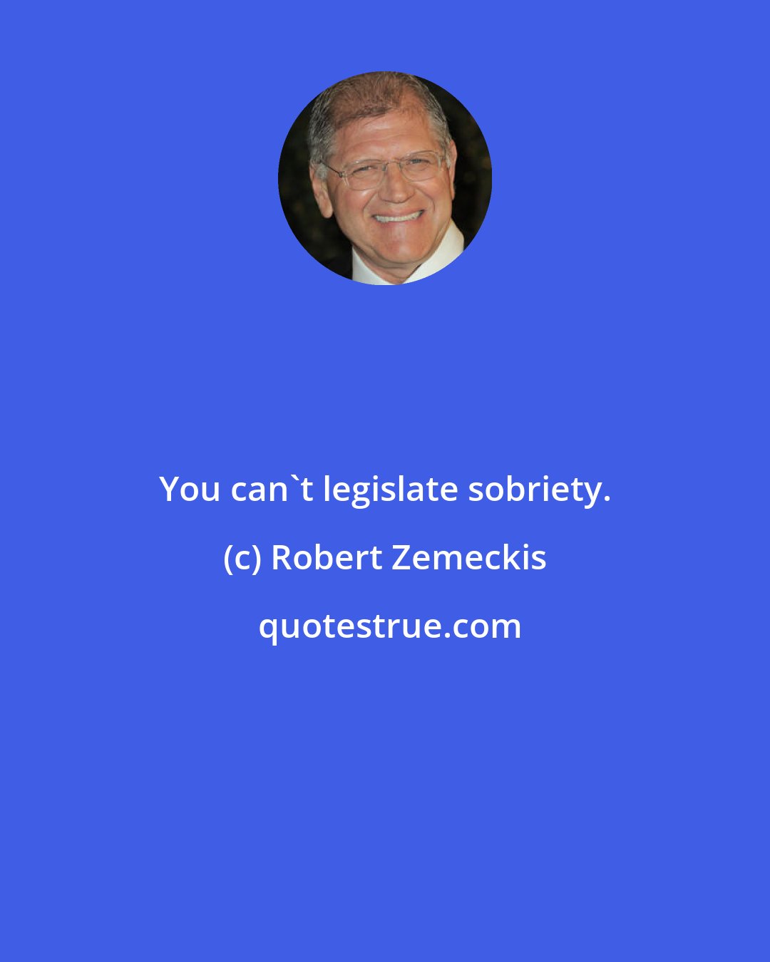 Robert Zemeckis: You can't legislate sobriety.