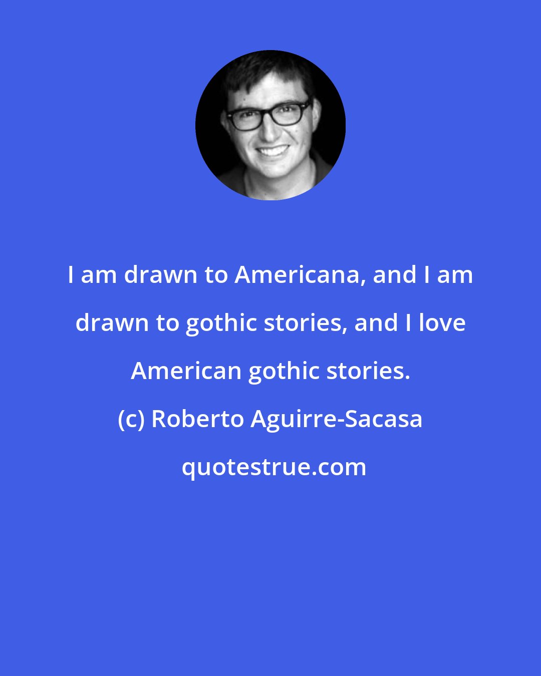 Roberto Aguirre-Sacasa: I am drawn to Americana, and I am drawn to gothic stories, and I love American gothic stories.