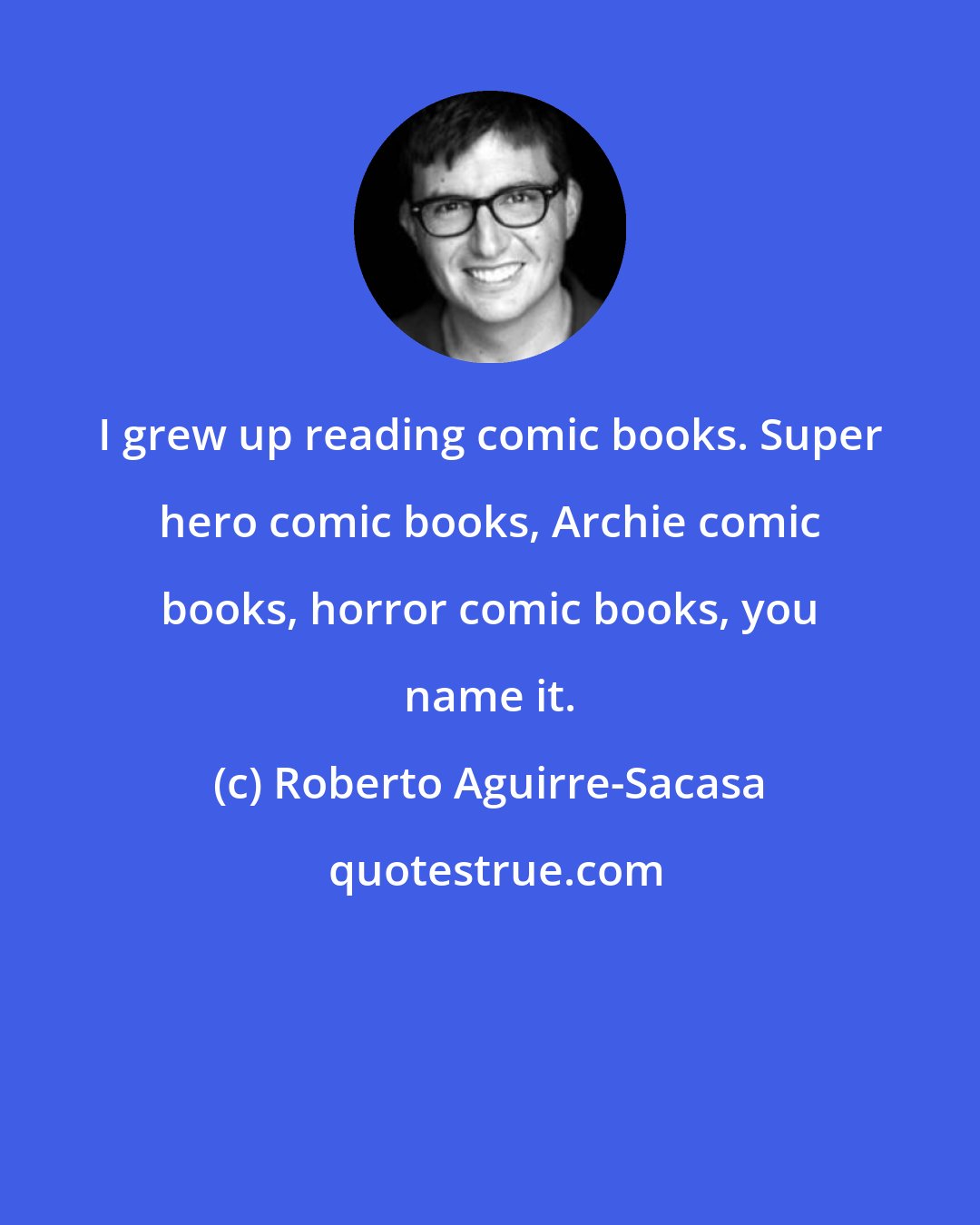 Roberto Aguirre-Sacasa: I grew up reading comic books. Super hero comic books, Archie comic books, horror comic books, you name it.