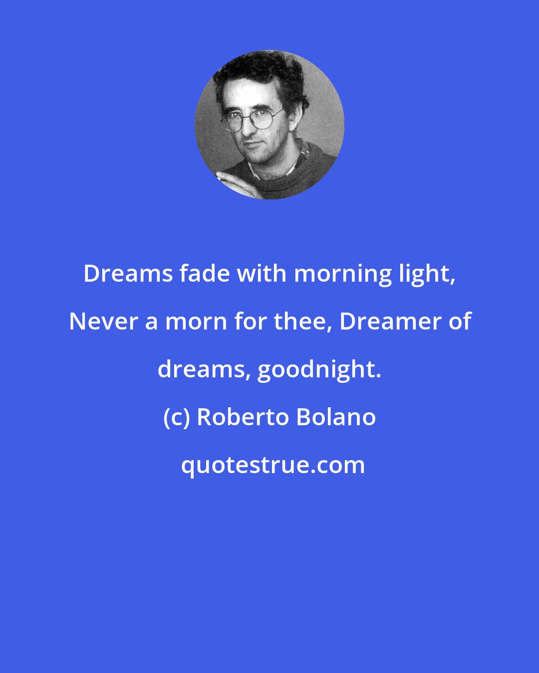 Roberto Bolano: Dreams fade with morning light, Never a morn for thee, Dreamer of dreams, goodnight.
